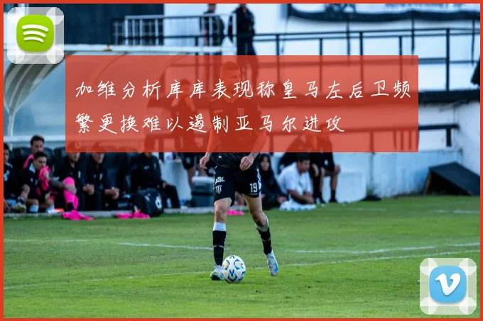 加维分析库库表现称皇马左后卫频繁更换难以遏制亚马尔进攻