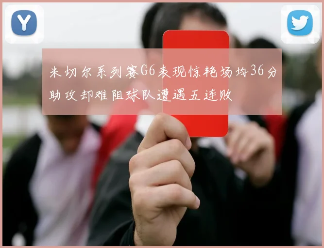 米切尔系列赛G6表现惊艳场均36分助攻却难阻球队遭遇五连败