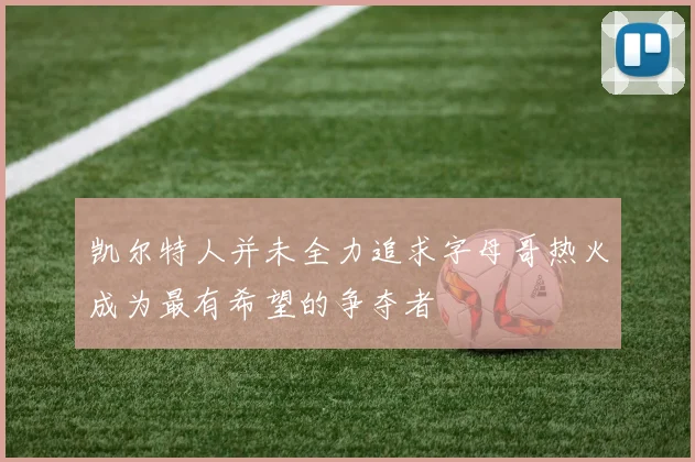 凯尔特人并未全力追求字母哥热火成为最有希望的争夺者