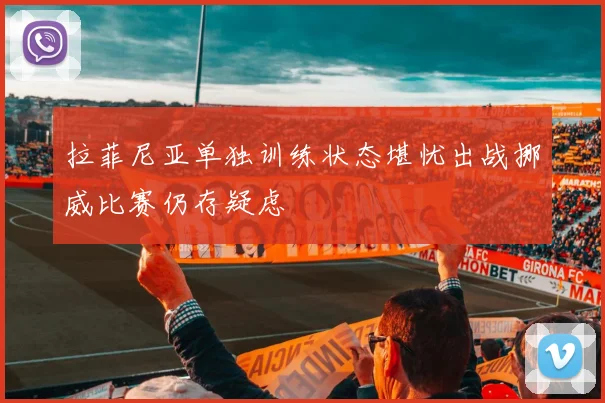 拉菲尼亚单独训练状态堪忧出战挪威比赛仍存疑虑