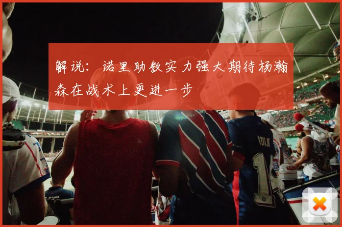 解说：诺里助教实力强大期待杨瀚森在战术上更进一步