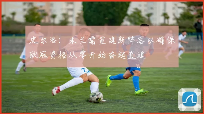皮尔洛：米兰需重建新阵容以确保欧冠资格从零开始奋起直追