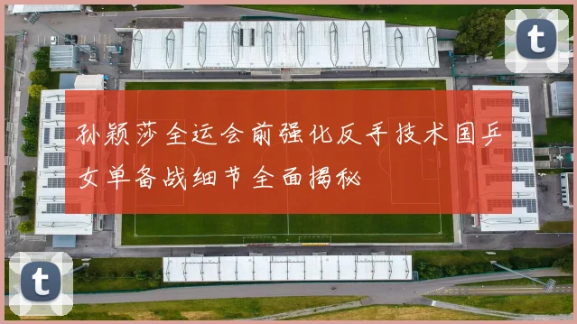 孙颖莎全运会前强化反手技术国乒女单备战细节全面揭秘