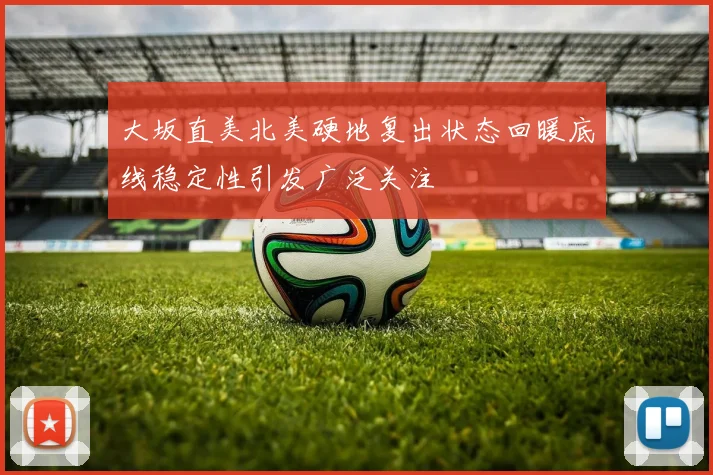 大坂直美北美硬地复出状态回暖底线稳定性引发广泛关注