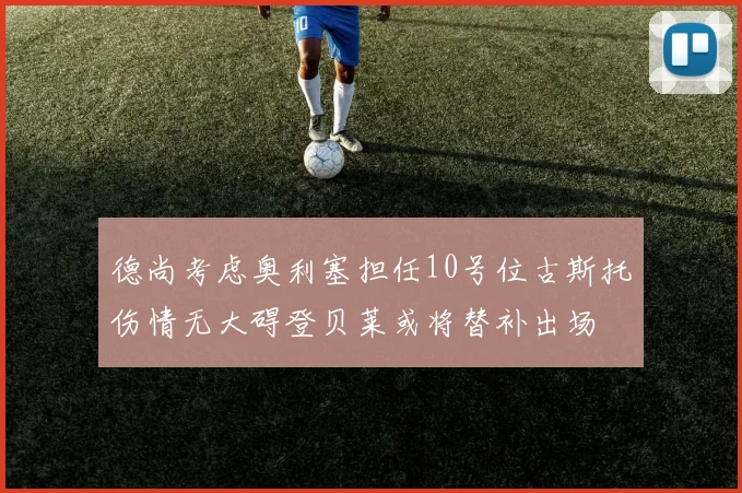 德尚考虑奥利塞担任10号位古斯托伤情无大碍登贝莱或将替补出场