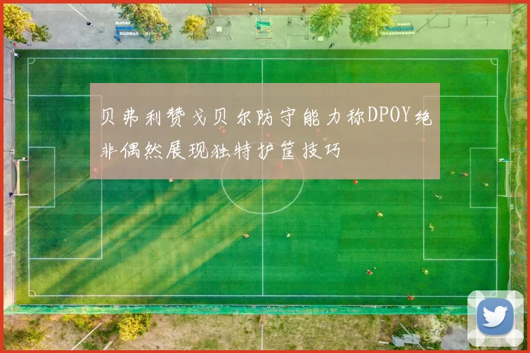 贝弗利赞戈贝尔防守能力称DPOY绝非偶然展现独特护筐技巧