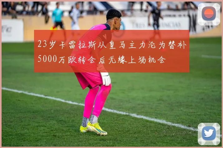 23岁卡雷拉斯从皇马主力沦为替补5000万欧转会后无缘上场机会
