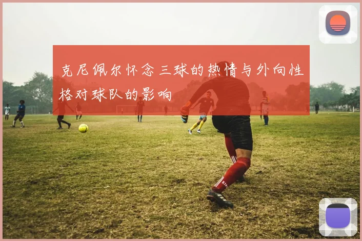 克尼佩尔怀念三球的热情与外向性格对球队的影响