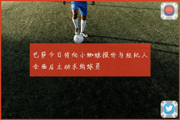 巴萨今日将向小蜘蛛报价与经纪人会面后主动求购球员