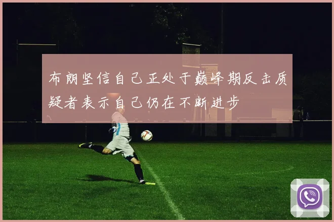 布朗坚信自己正处于巅峰期反击质疑者表示自己仍在不断进步