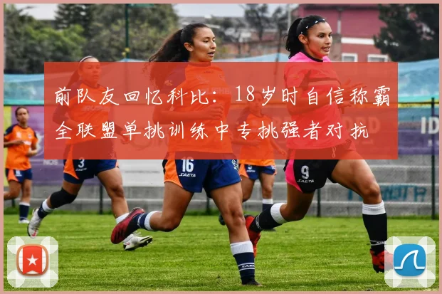 前队友回忆科比：18岁时自信称霸全联盟单挑训练中专挑强者对抗