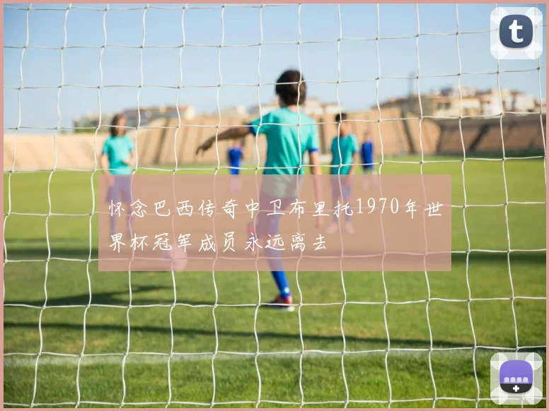 怀念巴西传奇中卫布里托1970年世界杯冠军成员永远离去