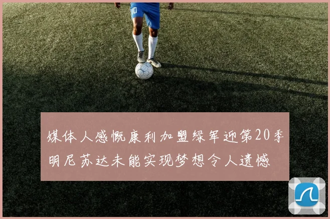 媒体人感慨康利加盟绿军迎第20季明尼苏达未能实现梦想令人遗憾