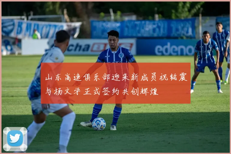 山东高速俱乐部迎来新成员祝铭震与杨文学正式签约共创辉煌