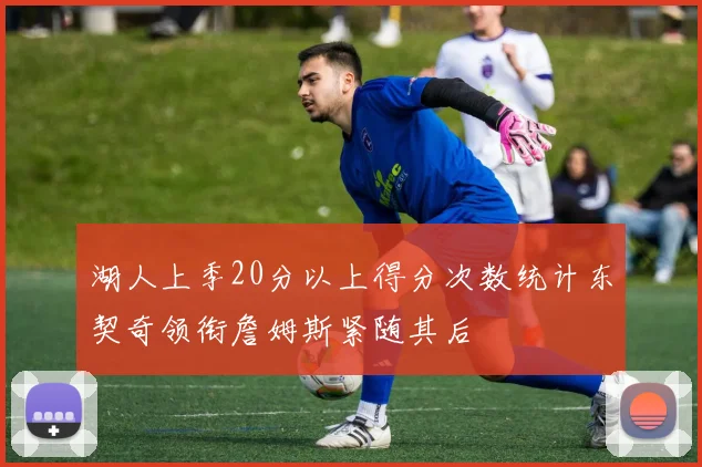 湖人上季20分以上得分次数统计东契奇领衔詹姆斯紧随其后