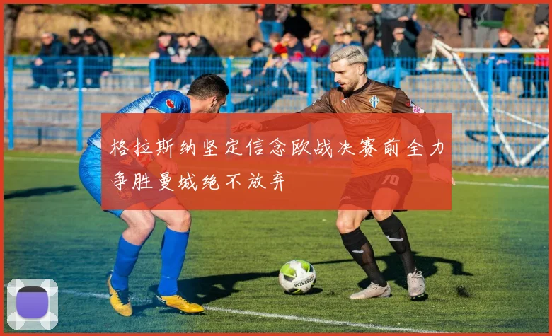 格拉斯纳坚定信念欧战决赛前全力争胜曼城绝不放弃