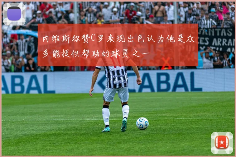 内维斯称赞C罗表现出色认为他是众多能提供帮助的球员之一
