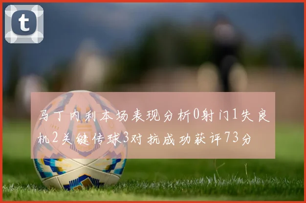 马丁内利本场表现分析0射门1失良机2关键传球3对抗成功获评73分