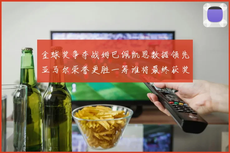 金球奖争夺战姆巴佩凯恩数据领先亚马尔荣誉更胜一筹谁将最终获奖