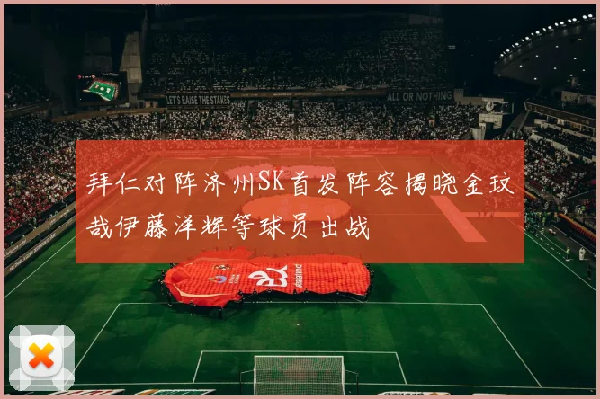 拜仁对阵济州SK首发阵容揭晓金玟哉伊藤洋辉等球员出战