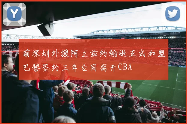 前深圳外援阿立兹约翰逊正式加盟巴黎签约三年合同离开CBA