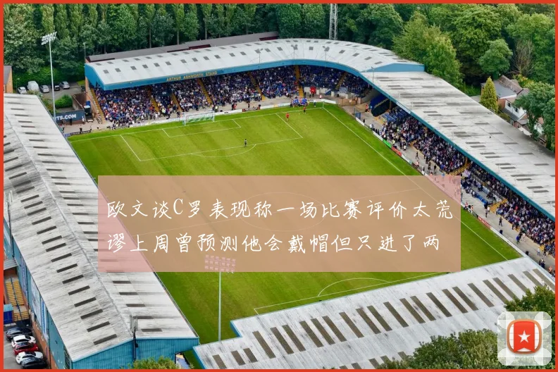 欧文谈C罗表现称一场比赛评价太荒谬上周曾预测他会戴帽但只进了两个球