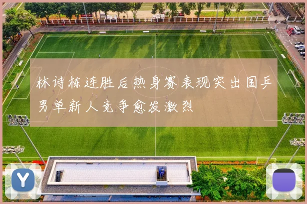 林诗栋连胜后热身赛表现突出国乒男单新人竞争愈发激烈