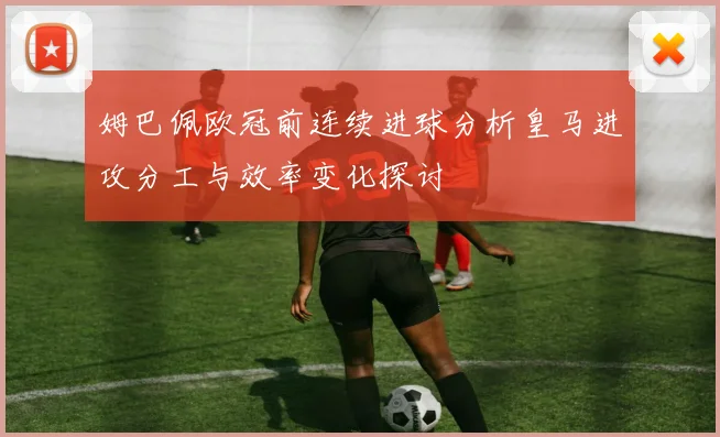 姆巴佩欧冠前连续进球分析皇马进攻分工与效率变化探讨
