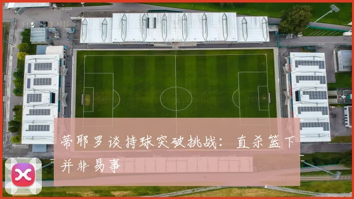 蒂耶罗谈持球突破挑战：直杀篮下并非易事