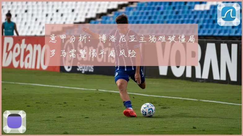 意甲分析：博洛尼亚主场难破僵局罗马需警惕平局风险